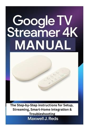 Google TV Streamer 4k Manual: The Step-by-Step instructions for Setup, Streaming, Smart-Home Integration & Troubleshooting