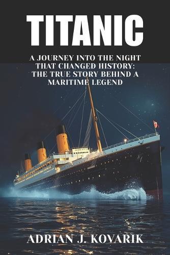Titanic: A Journey Into the Night That Changed History: The True Story Behind a Maritime Legend