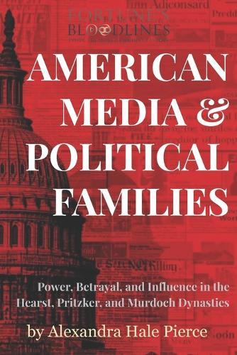 American Media & Political Families: Power, Betrayal, and Influence in the Hearst, Pritzker, and Murdoch Dynasties