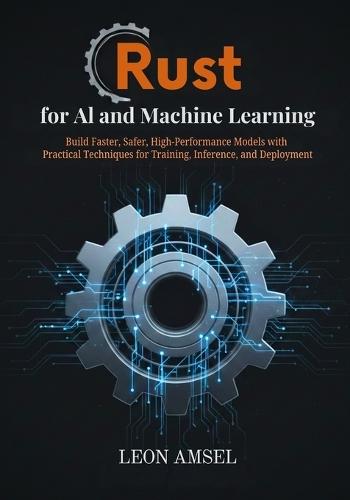 Rust for AI and Machine Learning: Build Faster, Safer, High-Performance Models with Practical Techniques for Training, Inference, and Deployment