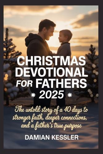 Christmas Devotional for Fathers 2025: The untold story of a 40 days to stronger faith, deeper connections, and a father's true purpose