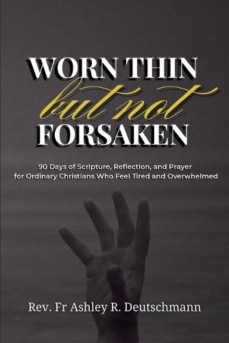 Worn Thin but Not Forsaken: 90 Days of Scripture, Reflection, and Prayer for Ordinary Christians Who Feel Tired and Overwhelmed