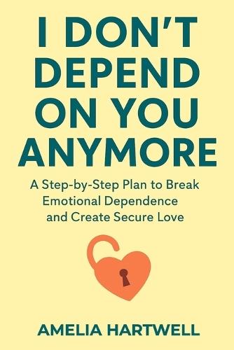 I Don't Depend on You Anymore: A Step-by-Step Plan to Break Emotional Dependence and Create Secure Love
