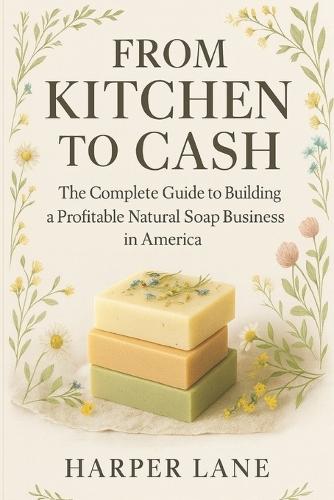 From Kitchen to Cash: The Complete Guide to Building a Profitable Natural Soap Business in America