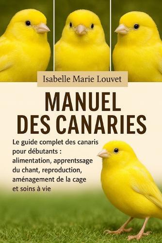 Manuel Des Canaries: Le guide complet des canaris pour débutants: alimentation, apprentissage du chant, reproduction, aménagement de la cage et soins à vie