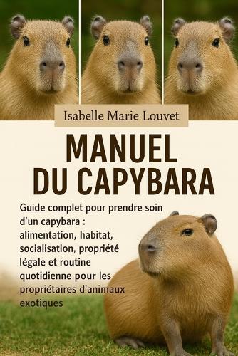 Manuel Du Capybara: Guide complet pour prendre soin d'un capybara: alimentation, habitat, socialisation, propriété légale et routine quotidienne pour les propriétaires d'animaux exotiques