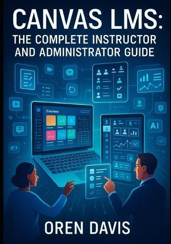 Canvas Lms: THE COMPLETE INSTRUCTOR AND ADMINISTRATOR GUIDE: Build Engaging Online Courses with AI-Powered Tools. Course Design, Assessment, Analytics, Integrations, and Institutional Management