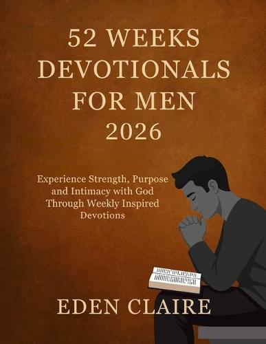 52 Weeks Devotional for Men 2026: Experience Strength, Purpose and Intimacy with God Through Weekly Inspired Devotions.