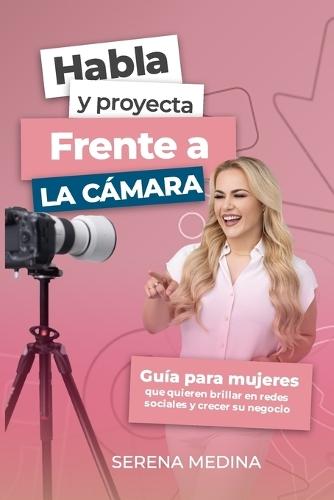 Habla y Proyecta Frente a La Cámara: Guía para Mujeres que Quieren Brillar en Redes Sociales y Crecer su Negocio