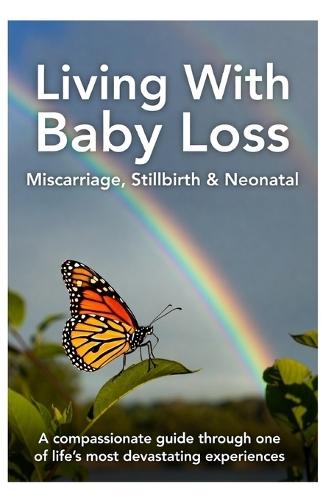 Living With Baby Loss - Miscarriage, Stillbirth & Neonatal: A Compassionate Guide Through One of Life's Most Devastating Experiences