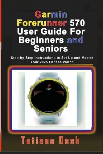 Garmin Forerunner 570 User Guide For Beginners and Seniors: Step-by-Step Instructions to Set Up and Master Your 2025 Fitness Watch