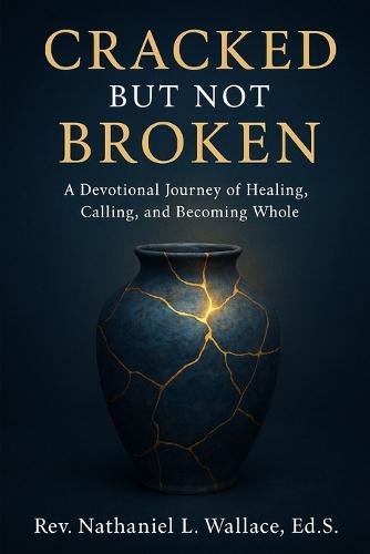 Cracked but Not Broken: A Spiritual Devotional Journey of Healing, Calling, and Becoming Whole