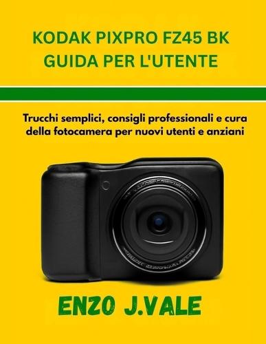 Kodak Pixpro Fz45 Bk Guida Per l'Utente: Trucchi semplici, consigli professionali e cura della fotocamera per nuovi utenti e anziani