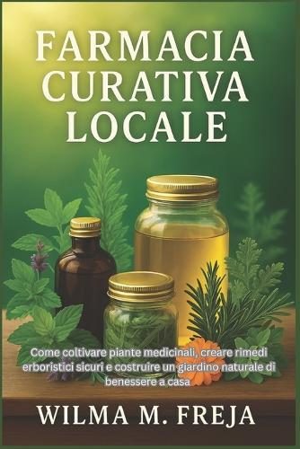 Farmacia Curativa Locale: Come coltivare piante medicinali, creare rimedi erboristici sicuri e costruire un giardino naturale di benessere a casa