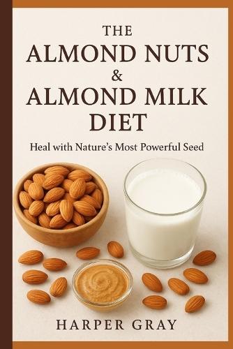 The Almond Nuts & Almond Milk Diet: Heal with Nature's Most Powerful Seed