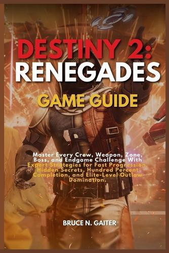 Destiny 2: RENEGADES GAME GUIDE: Master Every Crew, Weapon, Zone, Boss, and Endgame Challenge with Expert Strategies for Fast Progression, Hidden Secrets, Hundred Percent Completion, and Elite-Level Outlaw Domination