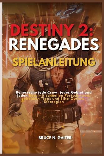 Destiny 2: RENEGADES SPIELANLEITUNG: Beherrsche jede Crew, jedes Gebiet und jeden Boss mit schnellen Fortschritten, geheimen Tipps und Elite-Outlaw-Strategien