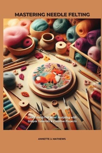 Mastering Needle Felting: Learn the Art of Wool Sculpting with Simple Tutorials & Creative Projects
