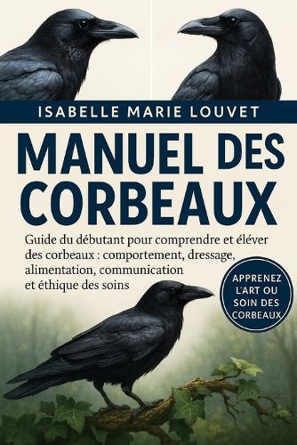 Manuel Des Corbeaux: Guide du débutant pour comprendre et élever des corbeaux: comportement, dressage, alimentation, communication et éthique des soins