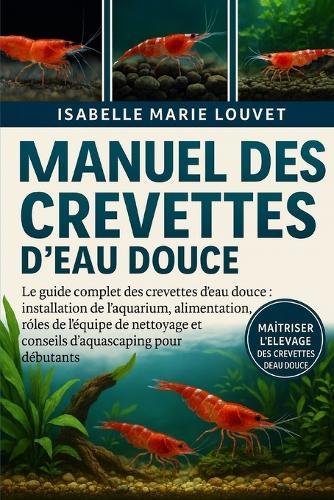 Manuel Des Crevettes d'Eau Douce: Le guide complet des crevettes d'eau douce: installation de l'aquarium, alimentation, reproduction, rôles de l'équipe de nettoyage et conseils d'aquascaping pour débutants