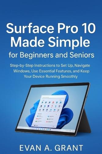 Surface Pro 10 Made Simple for Beginners and Seniors: Step-by-Step Instructions to Set Up, Navigate Windows, Use Essential Features, and Keep Your Device Running Smoothly