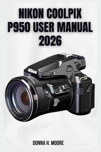 Nikon Coolpix P950 User Manual 2026: Step-by-Step Tutorials, Hidden Features, and Expert Superzoom Techniques