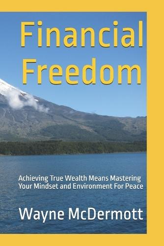 Financial Freedom: Achieving True Wealth Means Mastering Your Mindset and Environment For Peace