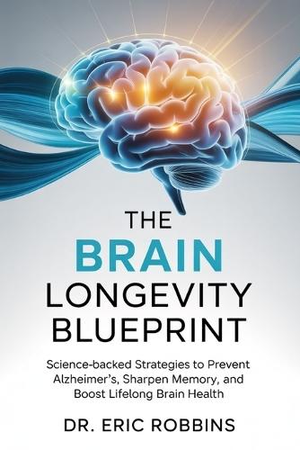 The Brain Longevity Blueprint: Science-Backed Strategies to Prevent Alzheimer's, Sharpen Memory, and Boost Lifelong Brain Health
