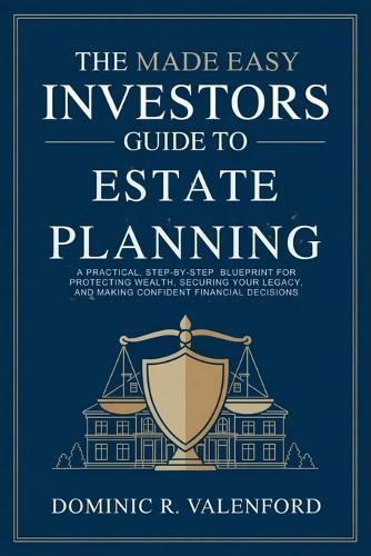 The Made Easy Investors Guide to Estate Planning: A Practical, Step-by-Step Blueprint for Protecting Wealth, Securing Your Legacy, and Making Confident Financial Decisions