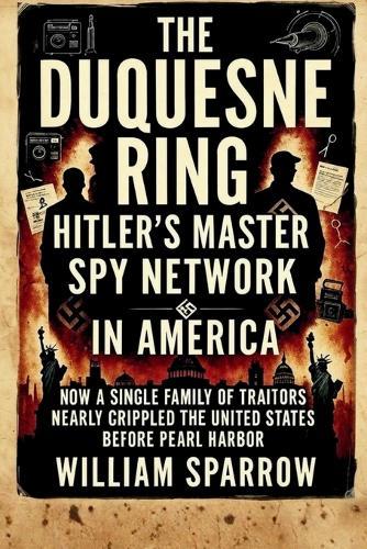 The Duquesne Ring: Hitler's Master Spy Network in America: How a Single Family of Traitors Nearly Crippled the United States Before Pearl Harbor