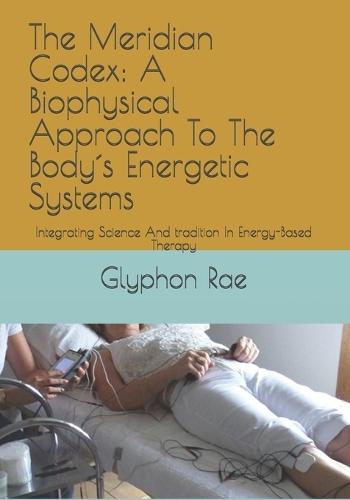 The Meridian Codex: A Biophysical Approach To The Body´s Energetic Systems: Integrating Science And tradition In Energy-Based Therapy