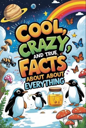 Cool, Crazy, and True Facts About Everything: A Fun Non-Fiction Fact Book of Weird, Wild & Wonderful Discoveries