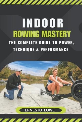 Indoor Rowing Mastery: The Complete Guide to Power, Technique & Performance