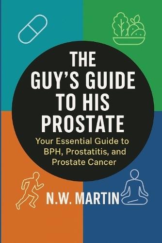 The Guy's Guide to His Prostate: Your Essential Guide to BPH, Prostatitis, and Prostate Cancer: Understand Symptoms, Evaluate Treatment Options, and Protect Your Health