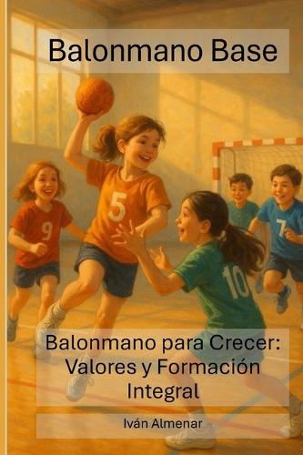Balonmano Base: Balonmano para Crecer: Valores y Formación Integral