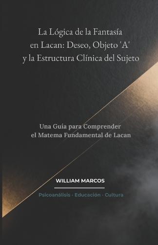 La Lógica de la Fantasía en Lacan: Deseo, Objeto 'A' y la Estructura Clínica del Sujeto: Una Guía para Comprender el Matema Fundamental de Lacan