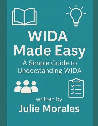 WIDA Made Easy: A Simple Guide to Understanding WIDA: A Beginner-Friendly Handbook for Teachers, Administrators, and Schools Supporting Multilingual Learners