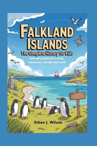Falkland Islands: The Complete History for Kids: How early explorers arrived, discovered, and left their mark