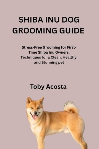 Shiba Inu Dog Grooming Guide: Stress-Free Grooming for First-Time Shiba Inu Owners, Techniques for a Clean, Healthy, and Stunning pet