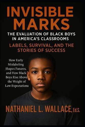 Invisible Marks: The Evaluation of Black Boys in America's Classrooms- Labels, Survival, and the Stories of Success: How Early Mislabeling Shapes Futures, and How Black Boys Rise Above the Weight of Low Expectations