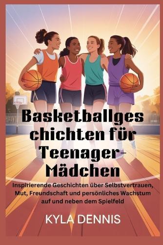 Basketballgeschich ten für Teenager-Mädchen: Inspirierende Geschichten über Selbstvertrauen, Mut, Freundschaft und persönliches Wachstum auf und neben dem Spielfeld