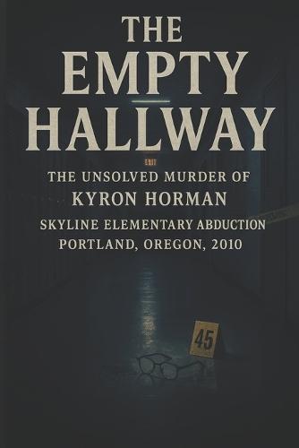 The Empty Hallway: The Unsolved Murder of Kyron Horman, Skyline Elementary Abduction, Portland Oregon, 2010