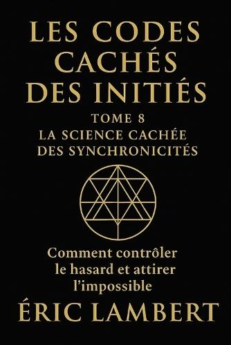 Les Codes Cachés des Initiés - Tome 8 - La Science Cachée des Synchronicités: Comment contrôler le hasard et attirer l'impossible