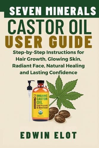 Seven Minerals Castor Oil User Guide: Step-by-Step Instructions for Hair Growth, Glowing Skin, Radiant Face, Natural Healing and maintain Lasting Confidence