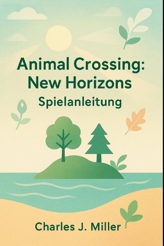 Animal Crossing: New Horizons - Spielanleitung: Ein schönes Leben erwartet dich - Tipps, Inspiration und Profi-Strategien für jeden Spieler