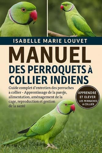 Manuel Des Perroquets À Collier Indiens: Guide complet d'entretien des perruches à collier - Apprentissage de la parole, alimentation, aménagement de la cage, reproduction et gestion de la santé