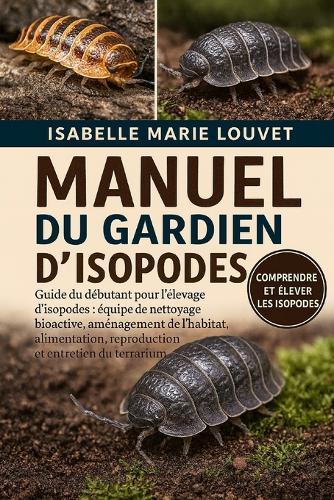 Manuel Du Gardien d'Isopodes: Guide du débutant pour l'élevage d'isopodes: équipe de nettoyage bioactive, aménagement de l'habitat, alimentation, reproduction et entretien du terrarium
