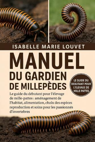 Manuel Du Gardien de Millepèdes: Le guide du débutant pour l'élevage de mille-pattes: aménagement de l'habitat, alimentation, choix des espèces, reproduction et soins pour les passionnés d'invertébrés