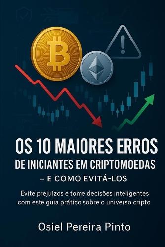 Os 10 Maiores Erros de Iniciantes em Criptomoedas - e Como Evitá-los: Evite prejuízos e tome decisões inteligentes com este guia prático sobre o universo cripto.