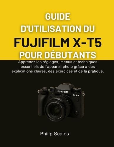 Guide d'Utilisation Du Fujifilm X-T5 Pour Débutants: Apprenez les réglages, menus et techniques essentiels de l'appareil photo grâce à des explications claires, des exercices et de la pratique.